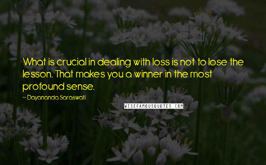 Dayananda Saraswati quotes: What is crucial in dealing with loss is not to lose the lesson. That makes you a winner in the most profound sense.