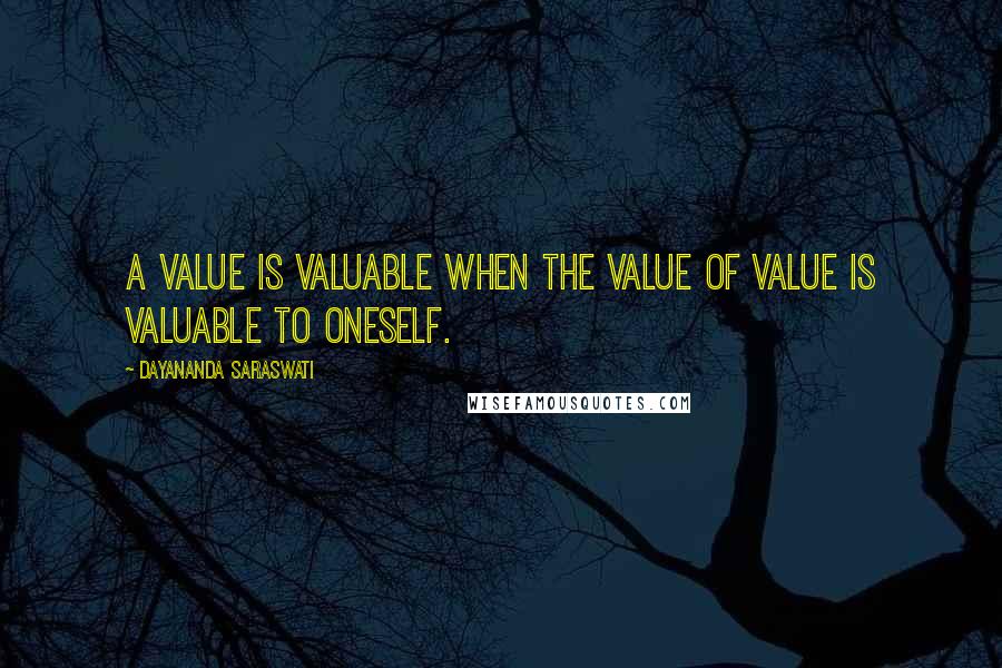 Dayananda Saraswati quotes: A value is valuable when the value of value is valuable to oneself.
