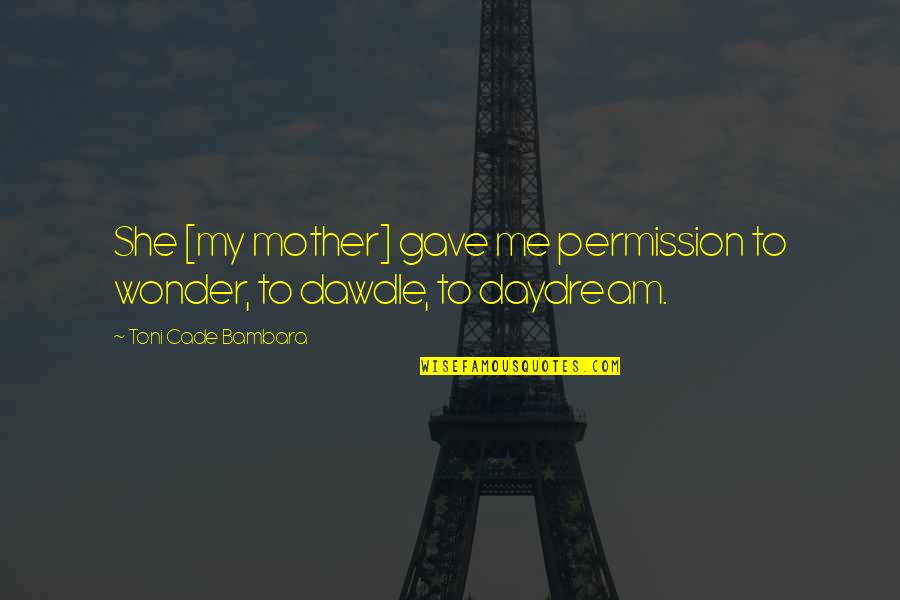 Daydream Of You Quotes By Toni Cade Bambara: She [my mother] gave me permission to wonder,