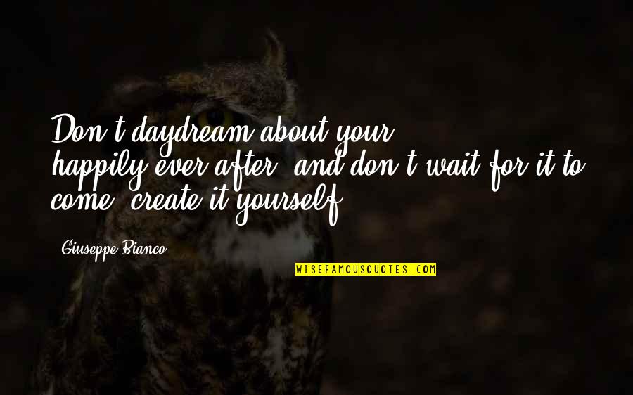 Daydream Quotes By Giuseppe Bianco: Don't daydream about your happily-ever-after, and don't wait