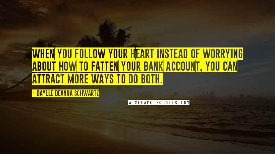 Daylle Deanna Schwartz quotes: When you follow your heart instead of worrying about how to fatten your bank account, you can attract more ways to do both.