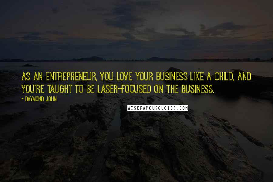 Daymond John quotes: As an entrepreneur, you love your business like a child, and you're taught to be laser-focused on the business.