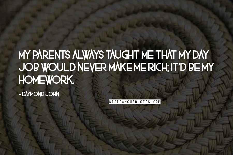 Daymond John quotes: My parents always taught me that my day job would never make me rich; it'd be my homework.