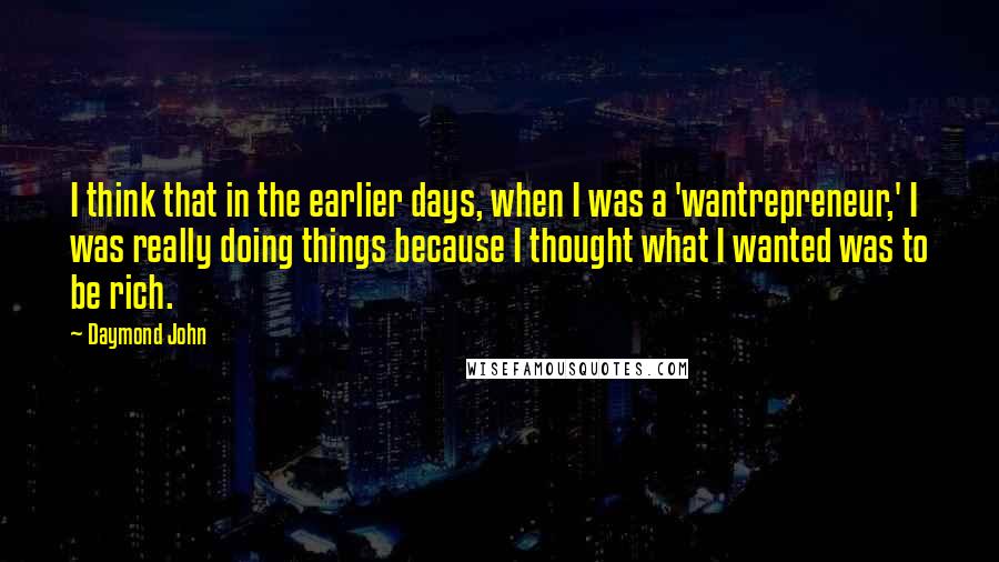 Daymond John quotes: I think that in the earlier days, when I was a 'wantrepreneur,' I was really doing things because I thought what I wanted was to be rich. Daymond John quotes: I think that in the earlier days, when I was a 'wantrepreneur,' I was really doing things because I thought what I wanted was to be rich.