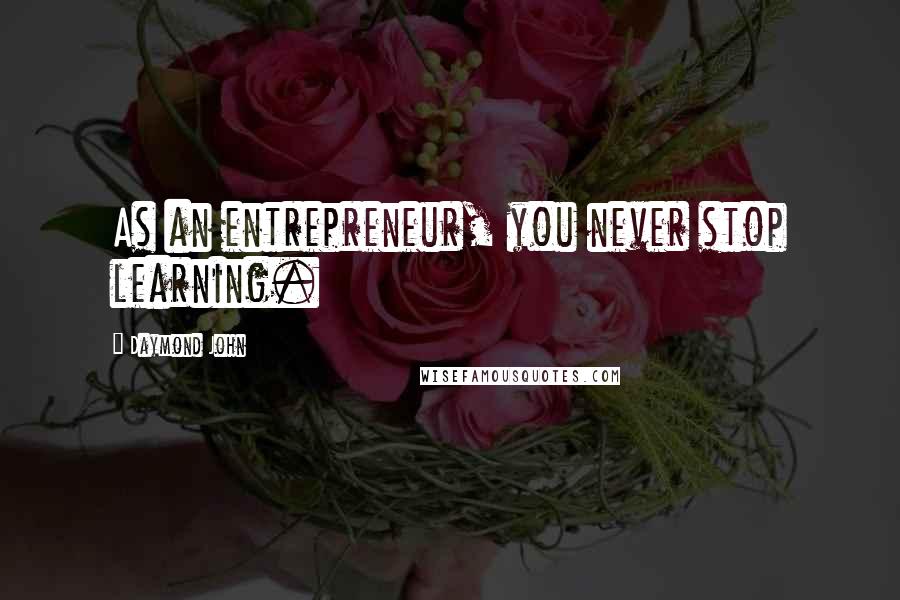 Daymond John quotes: As an entrepreneur, you never stop learning.