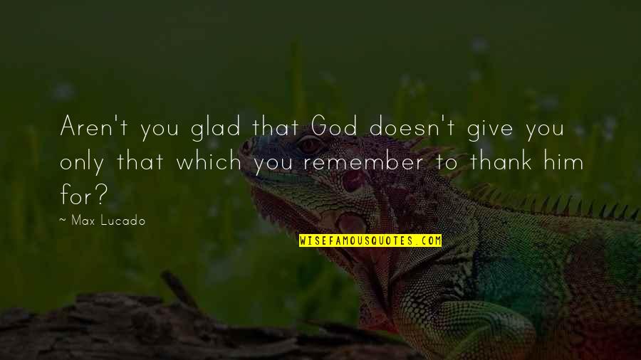 Dayoub Damon Quotes By Max Lucado: Aren't you glad that God doesn't give you