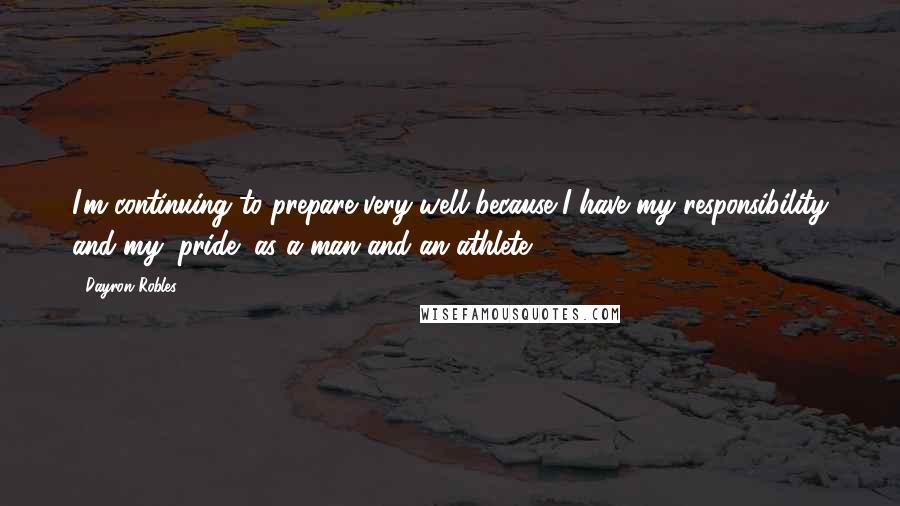 Dayron Robles quotes: I'm continuing to prepare very well because I have my responsibility and my (pride) as a man and an athlete. Dayron Robles quotes: I'm continuing to prepare very well because I have my responsibility and my (pride) as a man and an athlete.