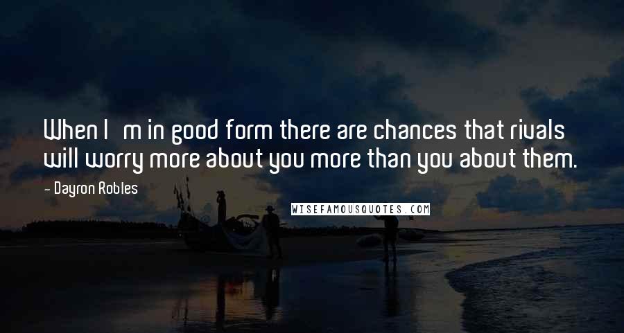 Dayron Robles quotes: When I'm in good form there are chances that rivals will worry more about you more than you about them. Dayron Robles quotes: When I'm in good form there are chances that rivals will worry more about you more than you about them.