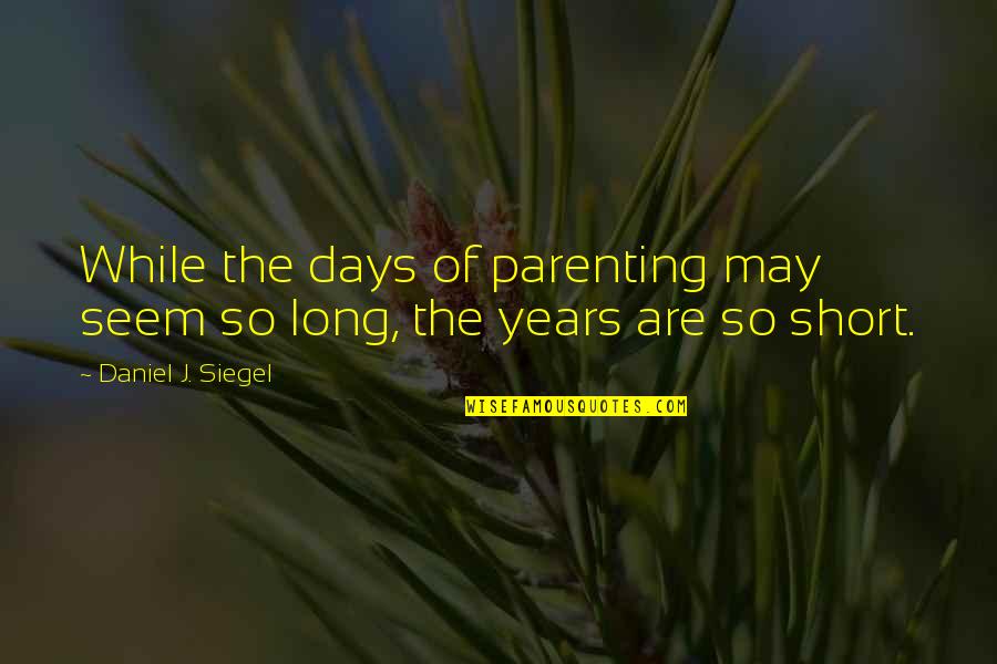 Days Are Short Quotes By Daniel J. Siegel: While the days of parenting may seem so