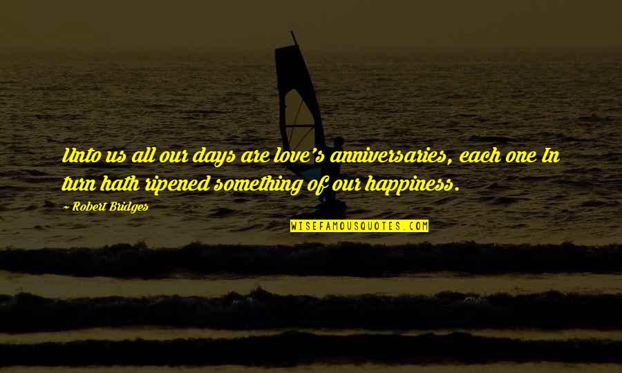Days In Love Quotes By Robert Bridges: Unto us all our days are love's anniversaries, Days In Love Quotes By Robert Bridges: Unto us all our days are love's anniversaries,