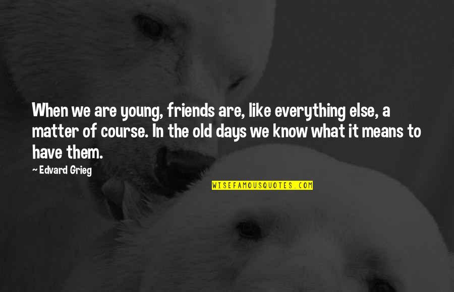 Days Means Quotes By Edvard Grieg: When we are young, friends are, like everything