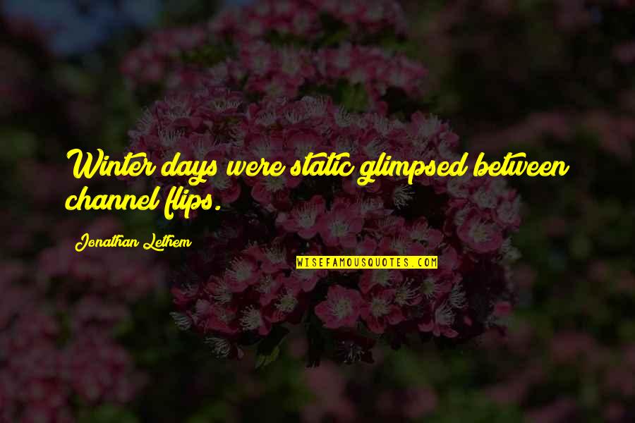 Days Quotes By Jonathan Lethem: Winter days were static glimpsed between channel flips. Days Quotes By Jonathan Lethem: Winter days were static glimpsed between channel flips.