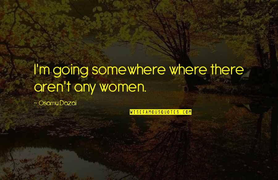 Dazai Osamu Quotes By Osamu Dazai: I'm going somewhere where there aren't any women.