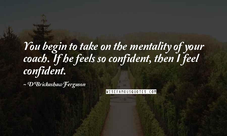 D'Brickashaw Ferguson quotes: You begin to take on the mentality of your coach. If he feels so confident, then I feel confident.