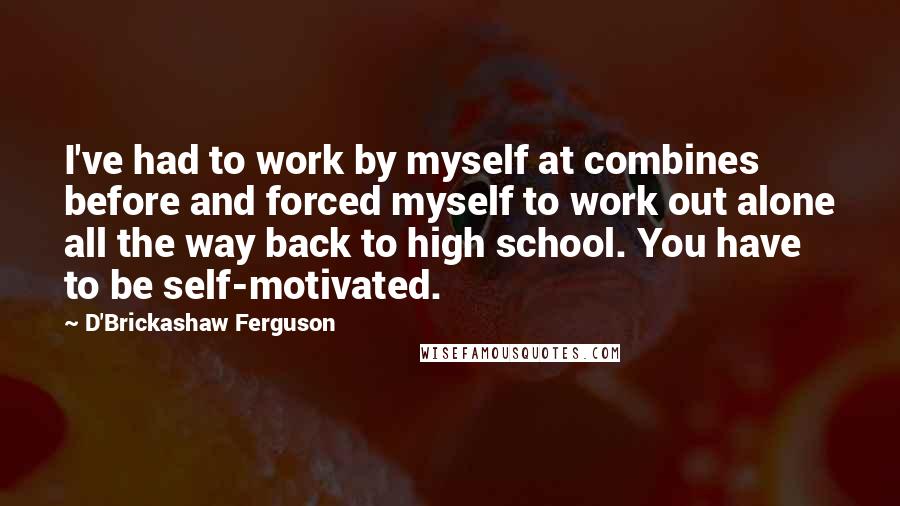 D'Brickashaw Ferguson quotes: I've had to work by myself at combines before and forced myself to work out alone all the way back to high school. You have to be self-motivated.