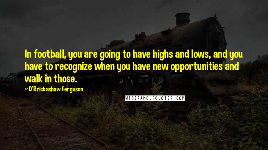 D'Brickashaw Ferguson quotes: In football, you are going to have highs and lows, and you have to recognize when you have new opportunities and walk in those. D'Brickashaw Ferguson quotes: In football, you are going to have highs and lows, and you have to recognize when you have new opportunities and walk in those.