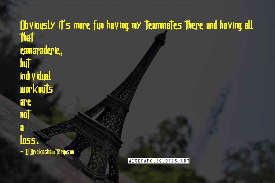 D'Brickashaw Ferguson quotes: Obviously it's more fun having my teammates there and having all that camaraderie, but individual workouts are not a loss.