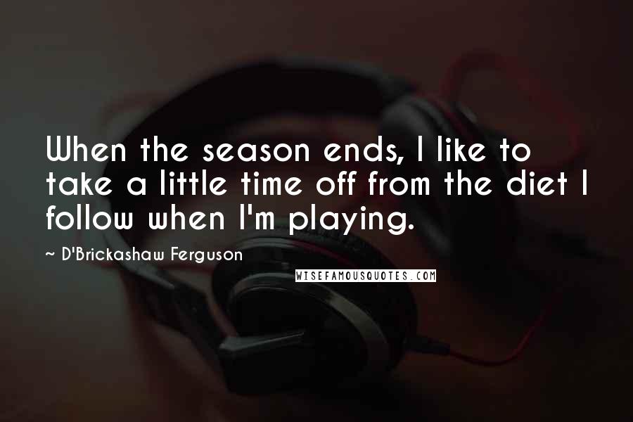 D'Brickashaw Ferguson quotes: When the season ends, I like to take a little time off from the diet I follow when I'm playing.