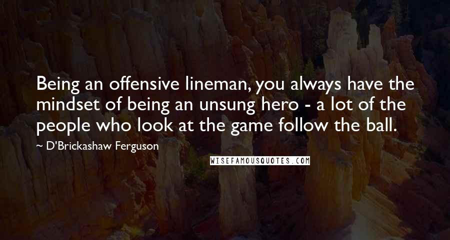 D'Brickashaw Ferguson quotes: Being an offensive lineman, you always have the mindset of being an unsung hero - a lot of the people who look at the game follow the ball.