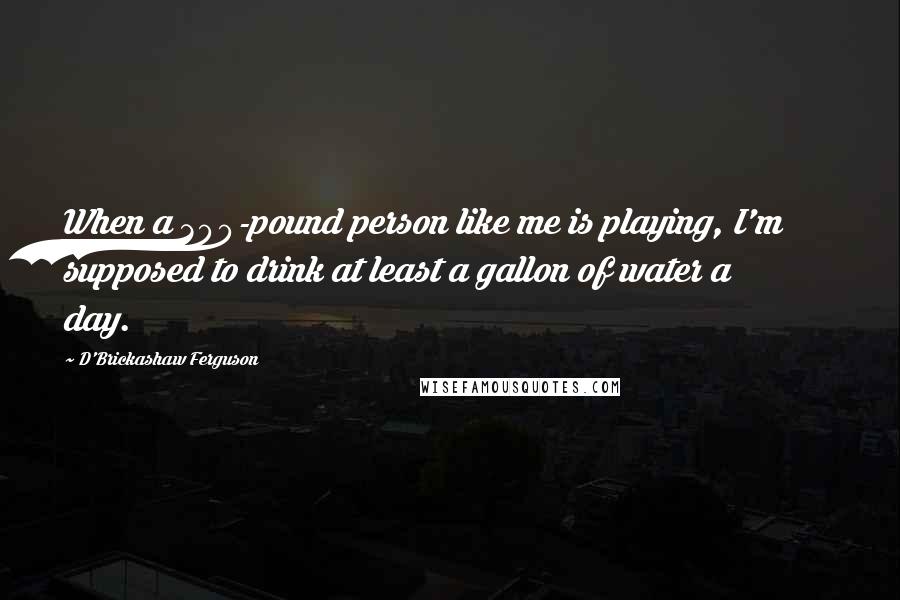 D'Brickashaw Ferguson quotes: When a 300-pound person like me is playing, I'm supposed to drink at least a gallon of water a day.