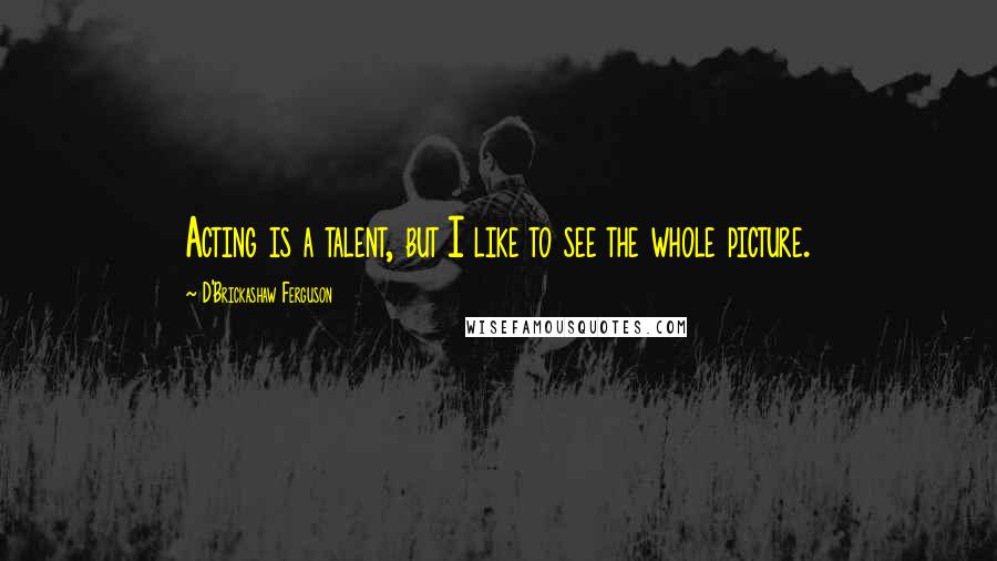 D'Brickashaw Ferguson quotes: Acting is a talent, but I like to see the whole picture.