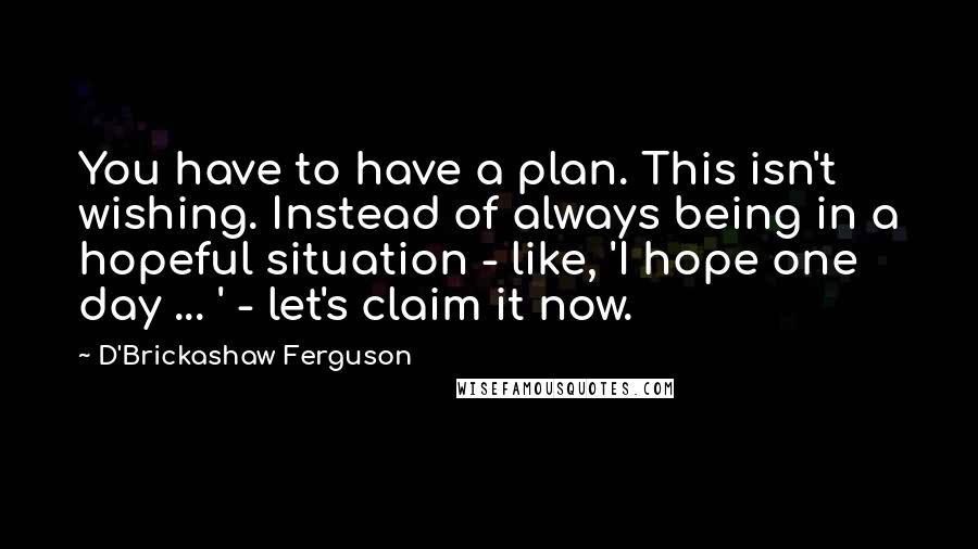 D'Brickashaw Ferguson quotes: You have to have a plan. This isn't wishing. Instead of always being in a hopeful situation - like, 'I hope one day ... ' - let's claim it now.