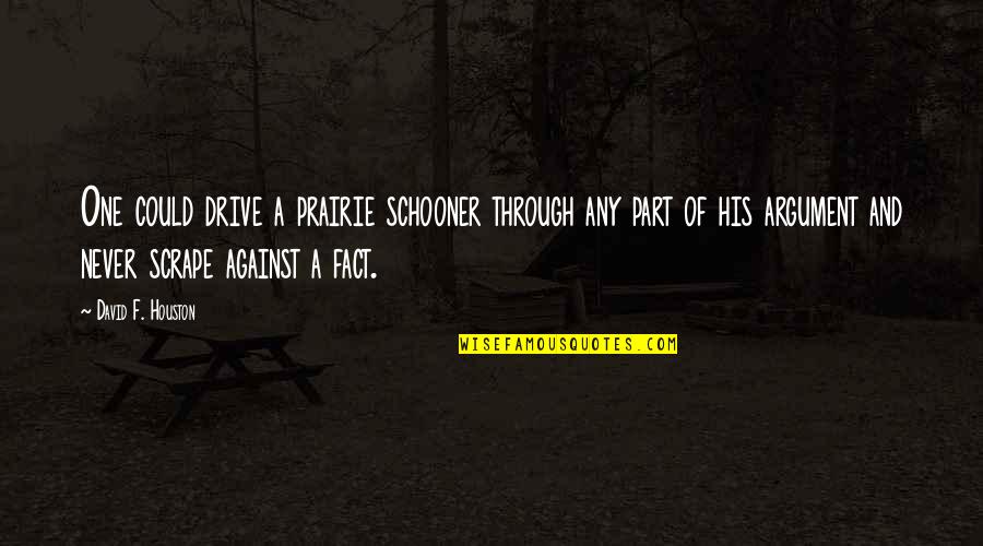 Dclara Poe Quotes By David F. Houston: One could drive a prairie schooner through any Dclara Poe Quotes By David F. Houston: One could drive a prairie schooner through any