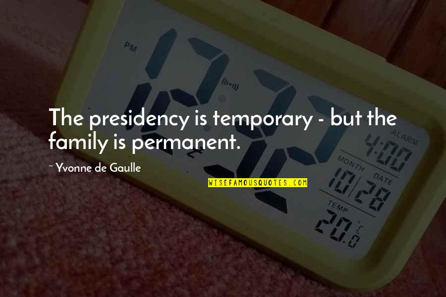 De Gaulle Quotes By Yvonne De Gaulle: The presidency is temporary - but the family