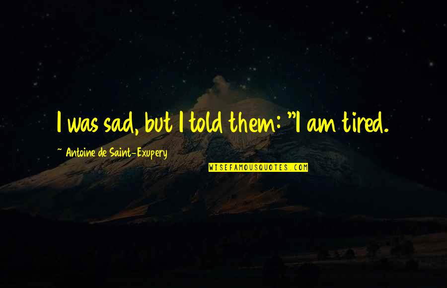 De I Tired Quotes By Antoine De Saint-Exupery: I was sad, but I told them: "I De I Tired Quotes By Antoine De Saint-Exupery: I was sad, but I told them: "I