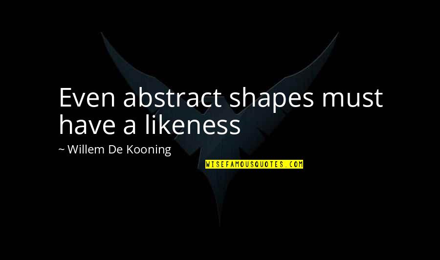 De Kooning Quotes By Willem De Kooning: Even abstract shapes must have a likeness