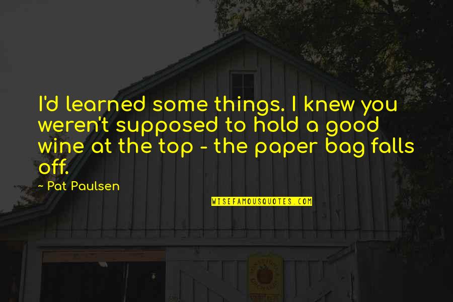 De Marinis Pizza Bay View Quotes By Pat Paulsen: I'd learned some things. I knew you weren't De Marinis Pizza Bay View Quotes By Pat Paulsen: I'd learned some things. I knew you weren't