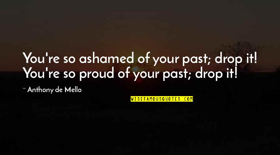 De Mello Quotes By Anthony De Mello: You're so ashamed of your past; drop it!