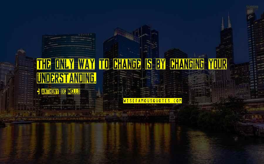De Mello Quotes By Anthony De Mello: The only way to change is by changing