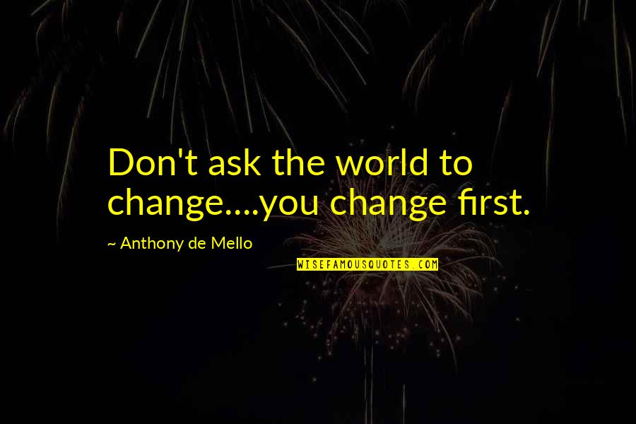 De Mello Quotes By Anthony De Mello: Don't ask the world to change....you change first.