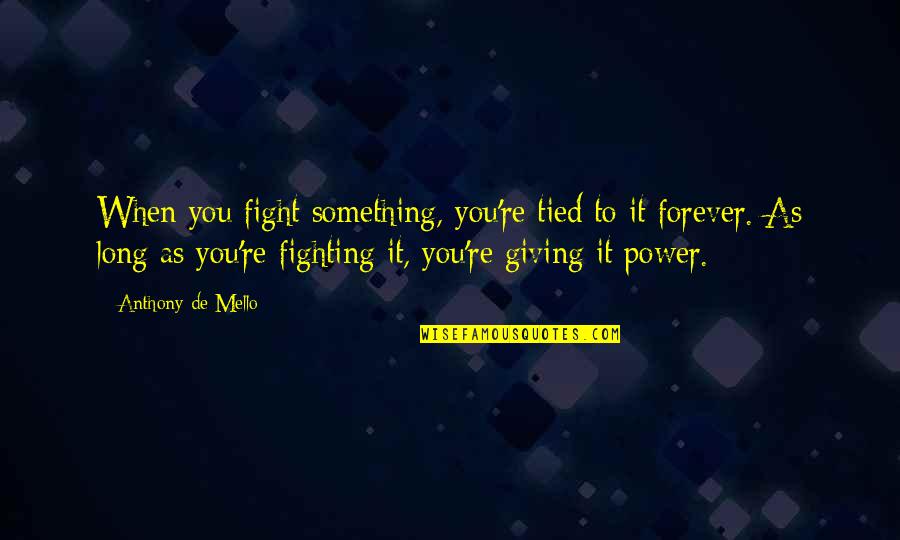 De Mello Quotes By Anthony De Mello: When you fight something, you're tied to it
