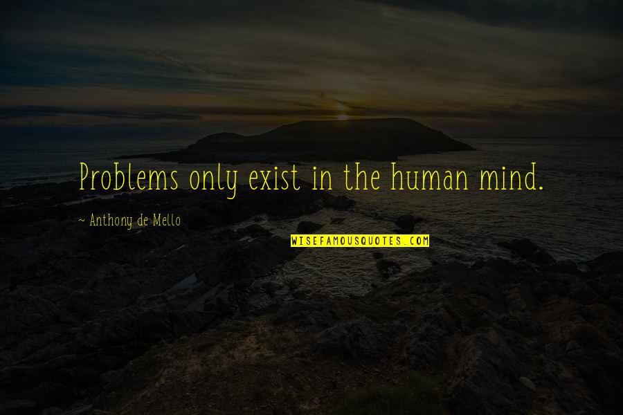 De Mello Quotes By Anthony De Mello: Problems only exist in the human mind.