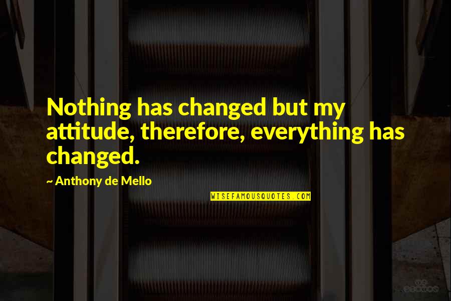 De Mello Quotes By Anthony De Mello: Nothing has changed but my attitude, therefore, everything