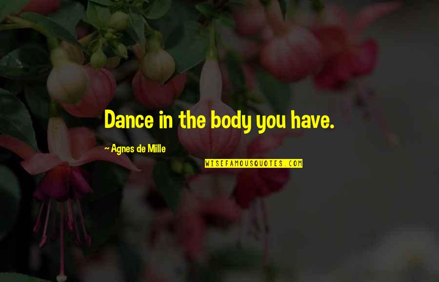 De Mille Quotes By Agnes De Mille: Dance in the body you have. De Mille Quotes By Agnes De Mille: Dance in the body you have.