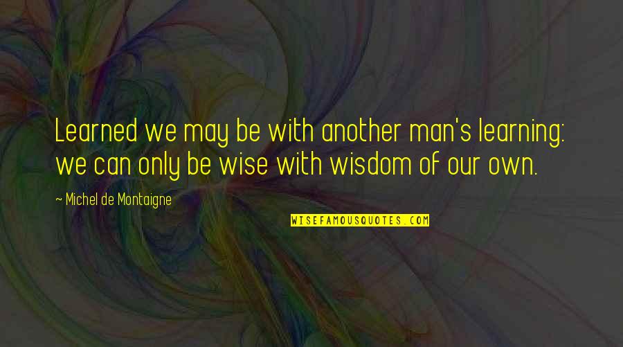 De Montaigne Quotes By Michel De Montaigne: Learned we may be with another man's learning: