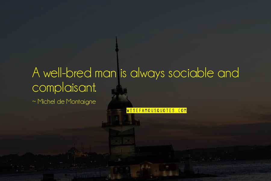 De Montaigne Quotes By Michel De Montaigne: A well-bred man is always sociable and complaisant.