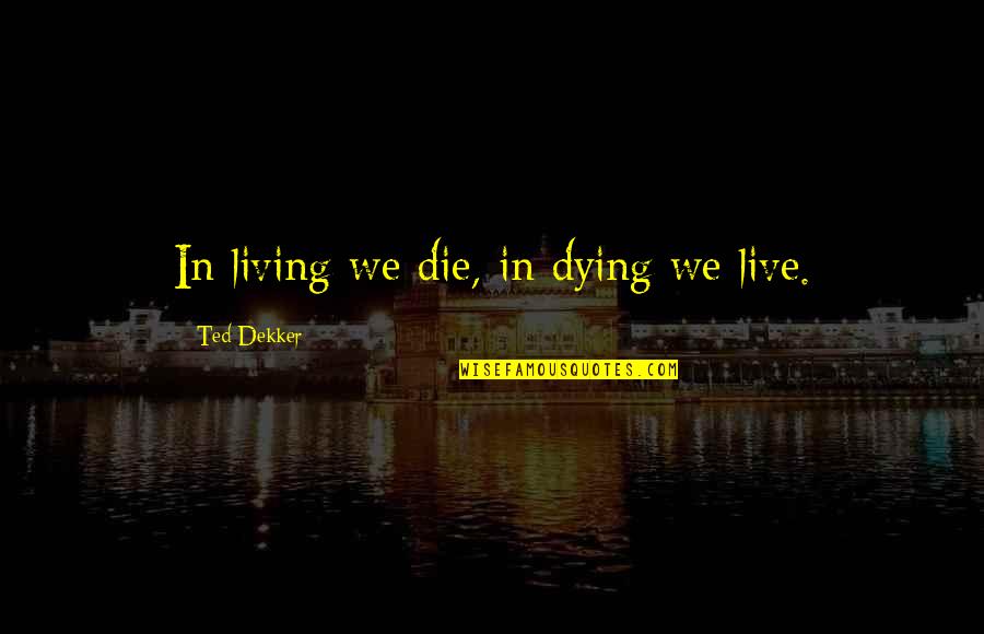 De Morgan Quotes By Ted Dekker: In living we die, in dying we live.