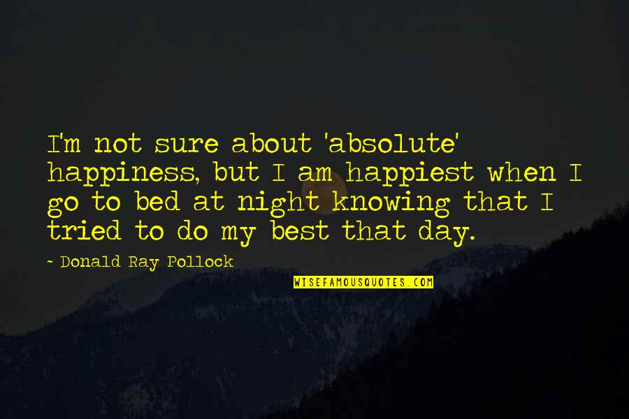 De Saracho Quotes By Donald Ray Pollock: I'm not sure about 'absolute' happiness, but I De Saracho Quotes By Donald Ray Pollock: I'm not sure about 'absolute' happiness, but I