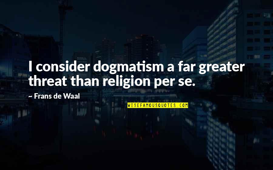De Waal Quotes By Frans De Waal: I consider dogmatism a far greater threat than De Waal Quotes By Frans De Waal: I consider dogmatism a far greater threat than