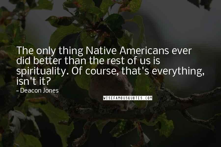 Deacon Jones quotes: The only thing Native Americans ever did better than the rest of us is spirituality. Of course, that's everything, isn't it?