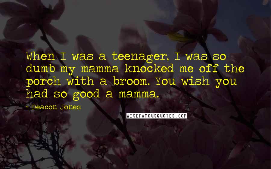 Deacon Jones quotes: When I was a teenager, I was so dumb my mamma knocked me off the porch with a broom. You wish you had so good a mamma.