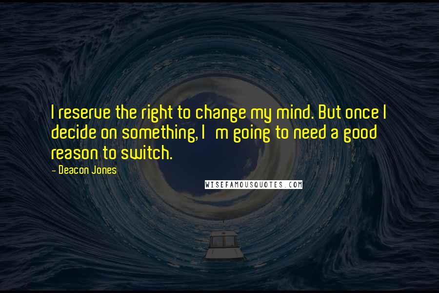 Deacon Jones quotes: I reserve the right to change my mind. But once I decide on something, I'm going to need a good reason to switch.