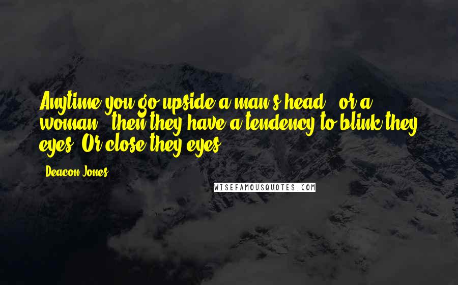 Deacon Jones quotes: Anytime you go upside a man's head - or a woman - then they have a tendency to blink they eyes. Or close they eyes.