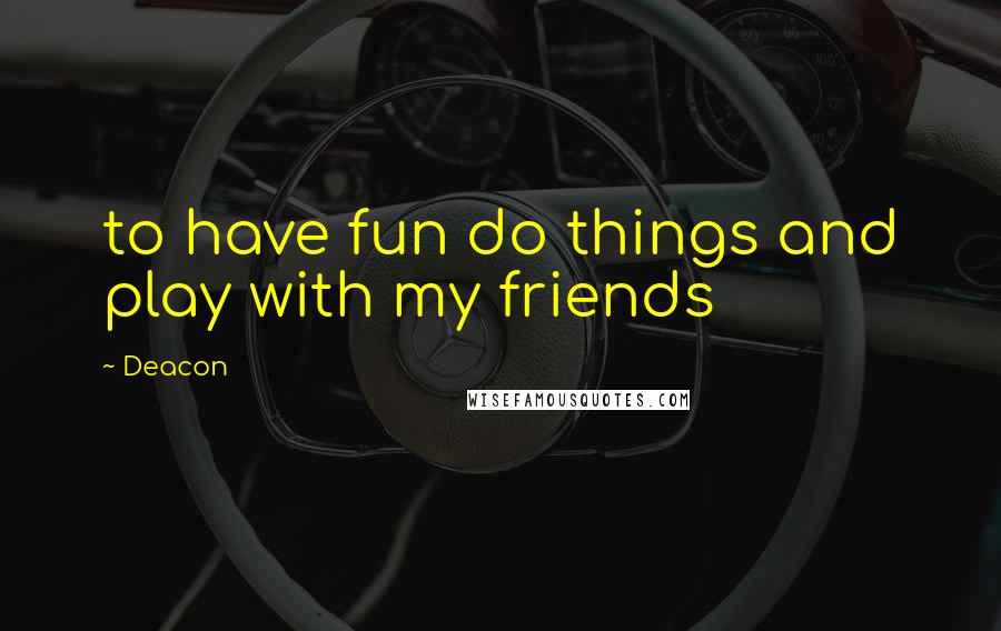 Deacon quotes: to have fun do things and play with my friends