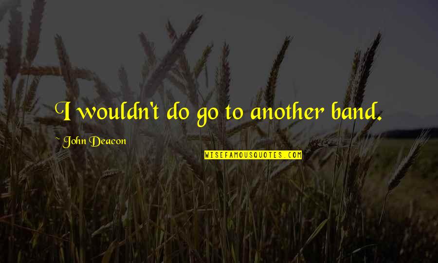 Deacon Quotes By John Deacon: I wouldn't do go to another band. Deacon Quotes By John Deacon: I wouldn't do go to another band.