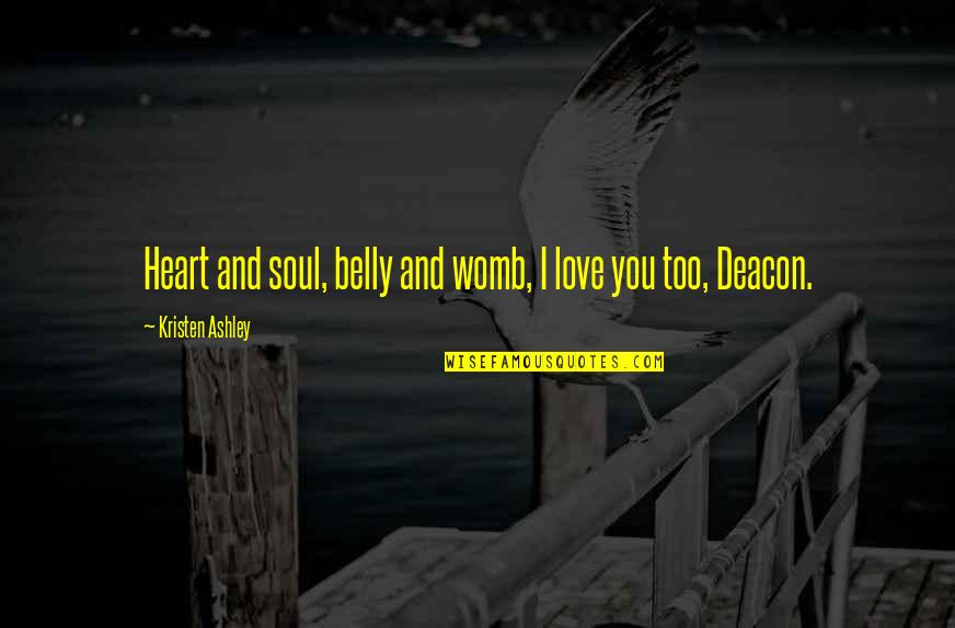 Deacon Quotes By Kristen Ashley: Heart and soul, belly and womb, I love Deacon Quotes By Kristen Ashley: Heart and soul, belly and womb, I love